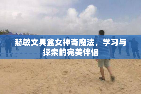 赫敏文具盒女神奇魔法，学习与探索的完美伴侣