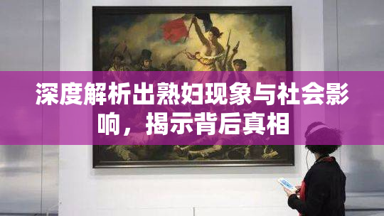 深度解析出熟妇现象与社会影响，揭示背后真相