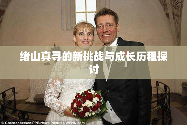 绪山真寻的新挑战与成长历程探讨