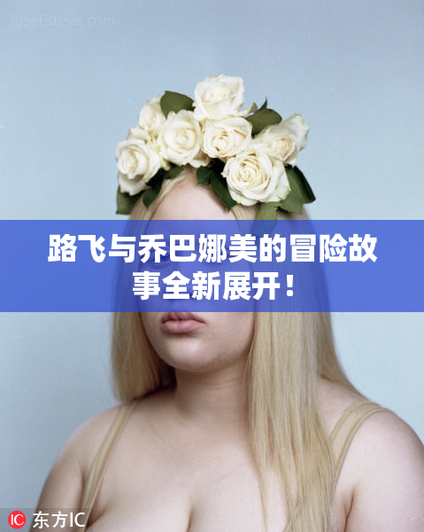 路飞与乔巴娜美的冒险故事全新展开！