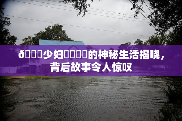 🔞少妇❌‌❌‌的神秘生活揭晓，背后故事令人惊叹