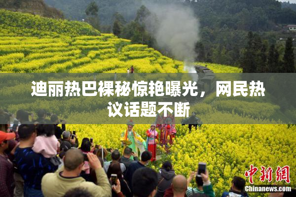 迪丽热巴裸秘惊艳曝光，网民热议话题不断