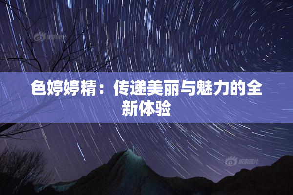 色婷婷精：传递美丽与魅力的全新体验