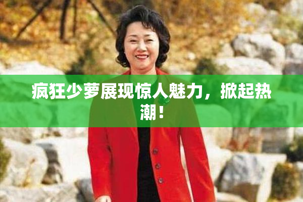 疯狂少萝展现惊人魅力，掀起热潮！