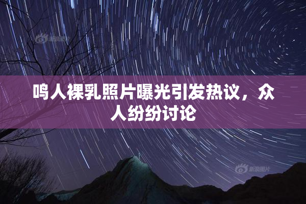 鸣人裸乳照片曝光引发热议，众人纷纷讨论