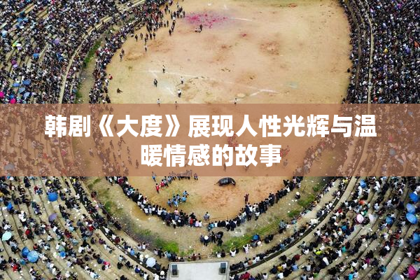 韩剧《大度》展现人性光辉与温暖情感的故事