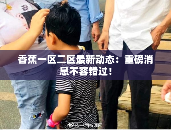 香蕉一区二区最新动态：重磅消息不容错过！