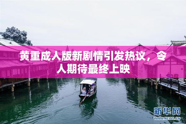 黄重成人版新剧情引发热议，令人期待最终上映