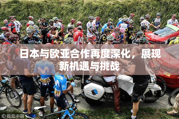 日本与欧亚合作再度深化，展现新机遇与挑战