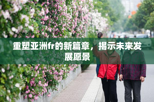 重塑亚洲fr的新篇章，揭示未来发展愿景