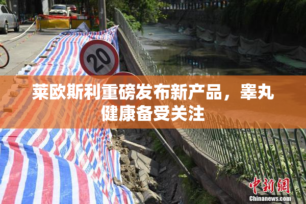 莱欧斯利重磅发布新产品，睾丸健康备受关注