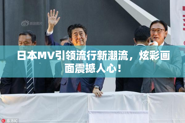日本MV引领流行新潮流，炫彩画面震撼人心！