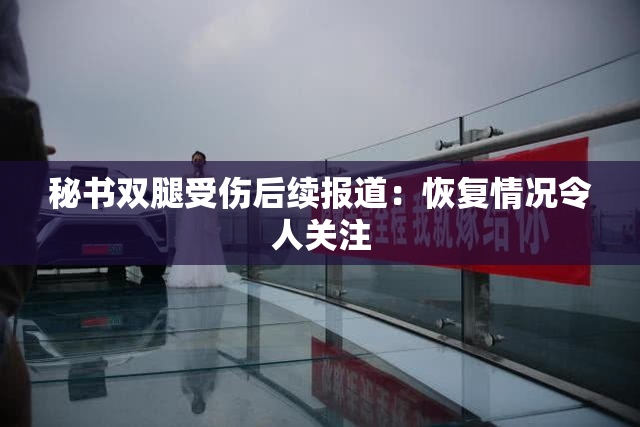 秘书双腿受伤后续报道：恢复情况令人关注