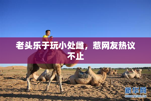 老头乐于玩小处雌，惹网友热议不止