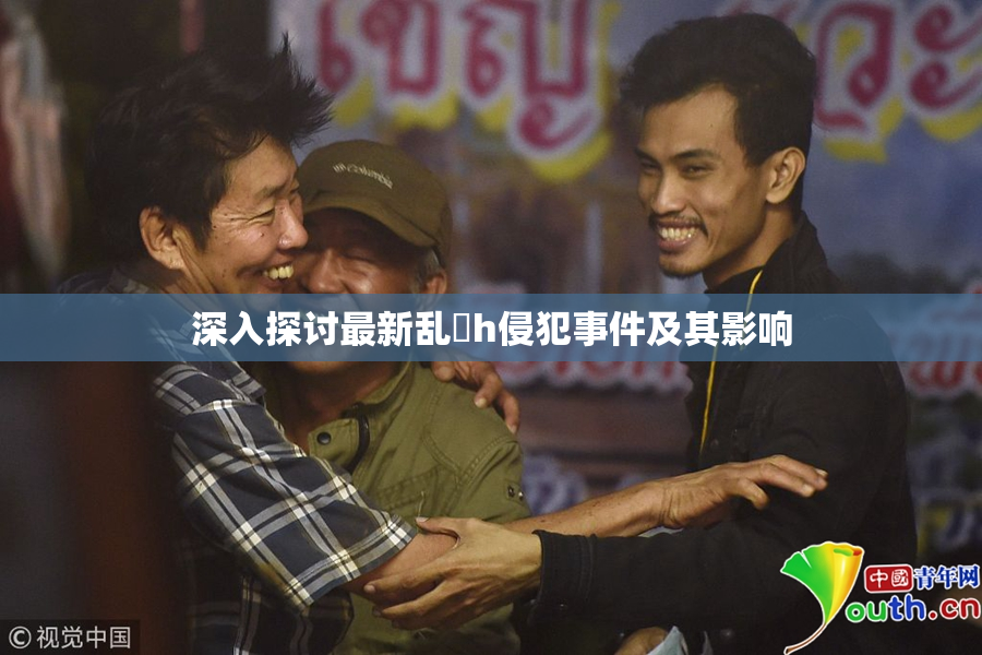 深入探讨最新乱婬h侵犯事件及其影响