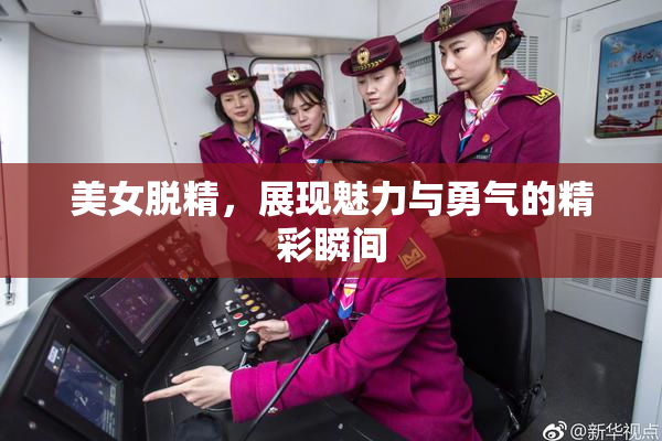 美女脱精，展现魅力与勇气的精彩瞬间