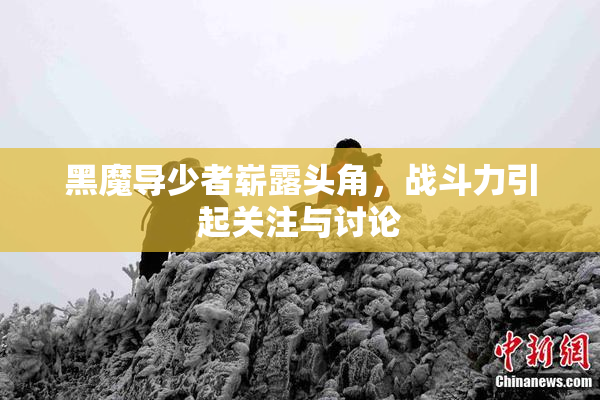 黑魔导少者崭露头角，战斗力引起关注与讨论