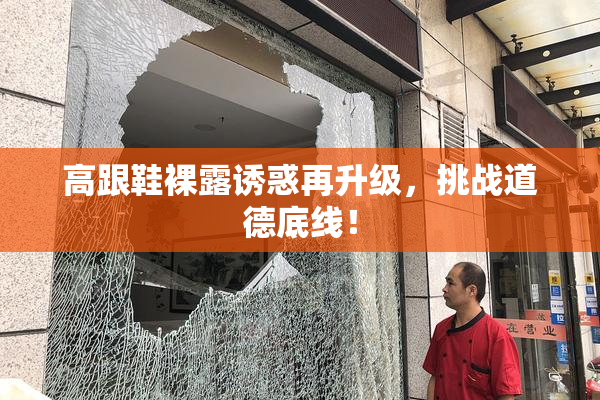 高跟鞋裸露诱惑再升级，挑战道德底线！