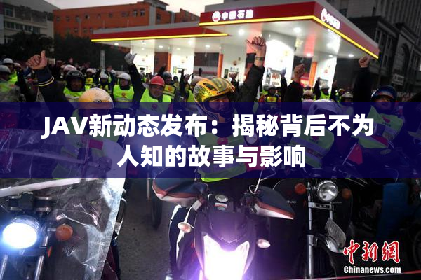 JAV新动态发布：揭秘背后不为人知的故事与影响