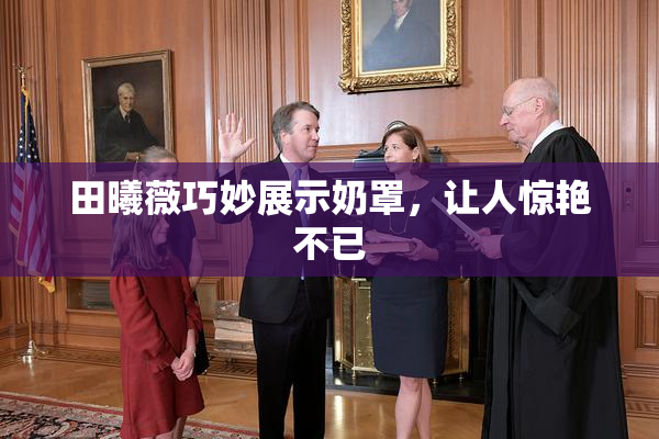 田曦薇巧妙展示奶罩，让人惊艳不已