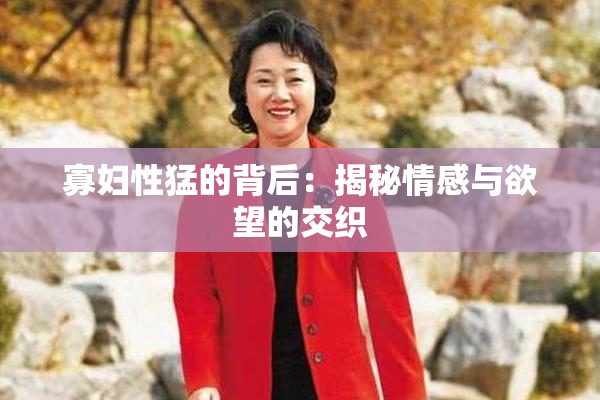 寡妇性猛的背后：揭秘情感与欲望的交织