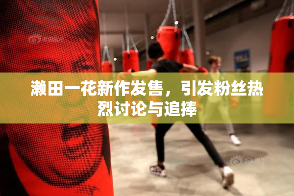 濑田一花新作发售，引发粉丝热烈讨论与追捧