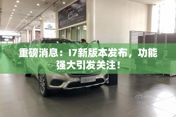 重磅消息：I7新版本发布，功能强大引发关注！