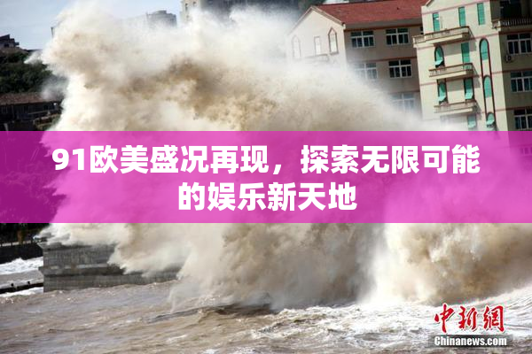 91欧美盛况再现，探索无限可能的娱乐新天地