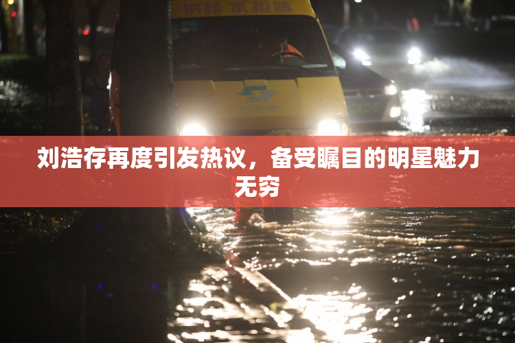 刘浩存再度引发热议，备受瞩目的明星魅力无穷