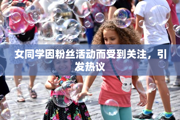女同学因粉丝活动而受到关注，引发热议