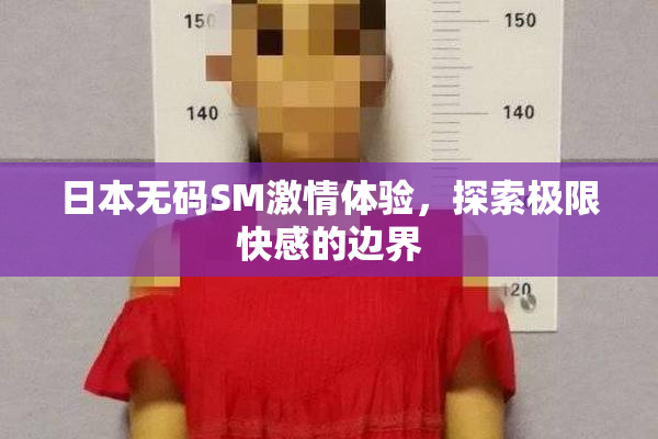 日本无码SM激情体验，探索极限快感的边界