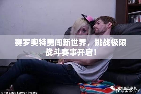 赛罗奥特勇闯新世界，挑战极限战斗赛事开启！