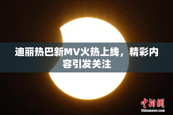迪丽热巴新MV火热上线，精彩内容引发关注