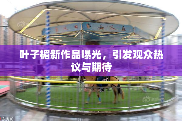 叶子楣新作品曝光，引发观众热议与期待