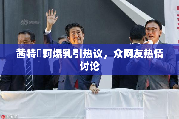 茜特菈莉爆乳引热议，众网友热情讨论