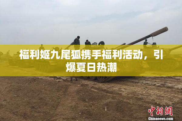 福利姬九尾狐携手福利活动，引爆夏日热潮