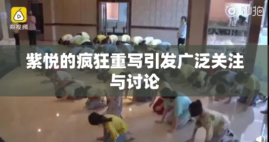 紫悦的疯狂重写引发广泛关注与讨论