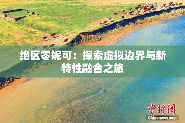绝区零妮可：探索虚拟边界与新特性融合之旅