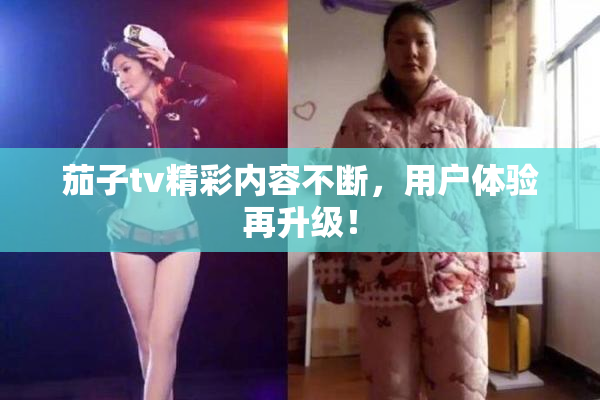 茄子tv精彩内容不断，用户体验再升级！
