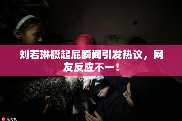 刘若琳撅起屁瞬间引发热议，网友反应不一！