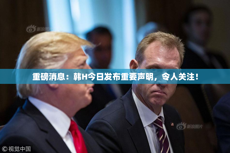 重磅消息：韩H今日发布重要声明，令人关注！
