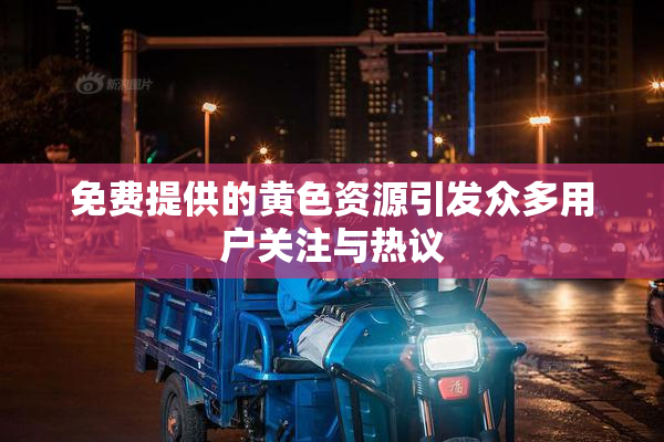 免费提供的黄色资源引发众多用户关注与热议