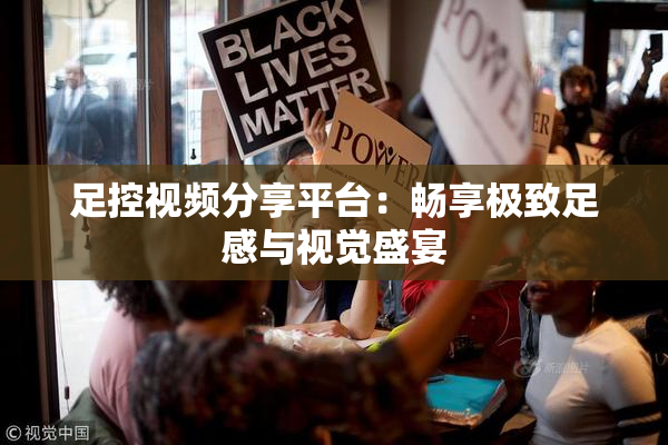 足控视频分享平台：畅享极致足感与视觉盛宴