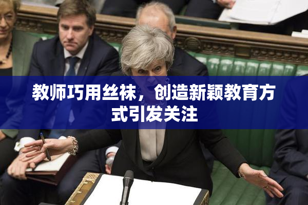 教师巧用丝袜，创造新颖教育方式引发关注