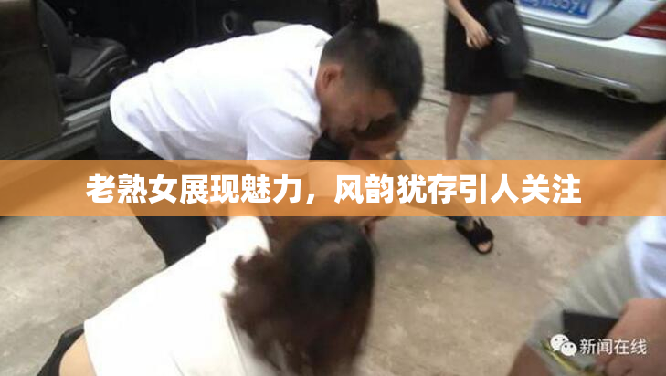 老熟女展现魅力，风韵犹存引人关注