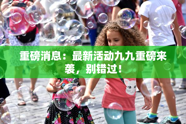 重磅消息：最新活动九九重磅来袭，别错过！