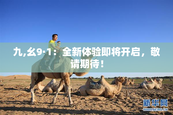 九,幺9·1：全新体验即将开启，敬请期待！