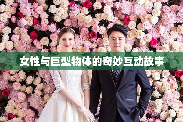 女性与巨型物体的奇妙互动故事