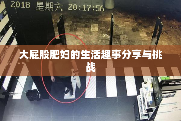 大屁股肥妇的生活趣事分享与挑战