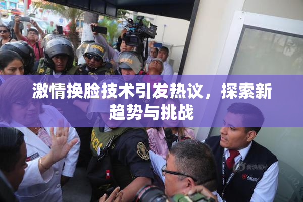 激情换脸技术引发热议，探索新趋势与挑战